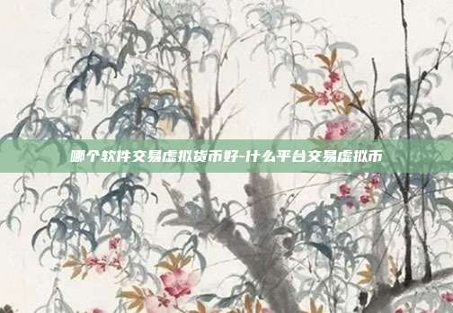 哪个软件交易虚拟货币好-什么平台交易虚拟币