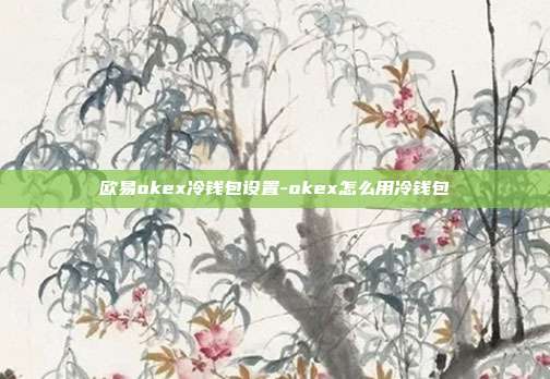 欧易okex冷钱包设置-okex怎么用冷钱包