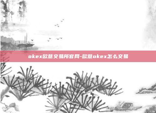 okex欧意交易所官网-欧意okex怎么交易