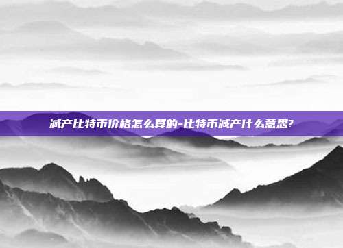 减产比特币价格怎么算的-比特币减产什么意思?