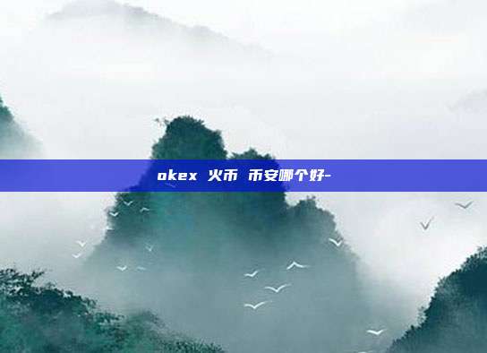 okex 火币 币安哪个好-