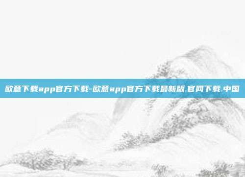 欧意下载app官方下载-欧意app官方下载最新版.官网下载.中国