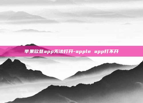 苹果欧意app无法打开-apple app打不开