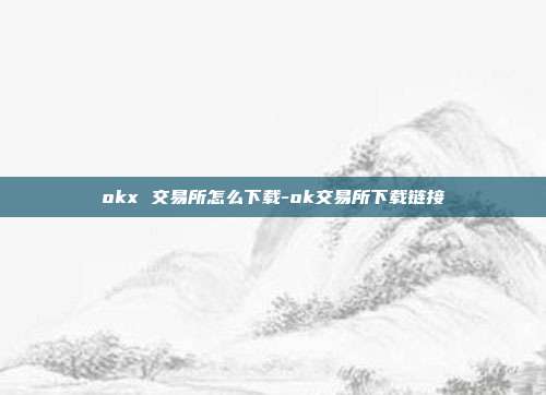 okx 交易所怎么下载-ok交易所下载链接