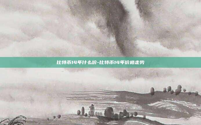 比特币14年什么价-比特币14年价格走势