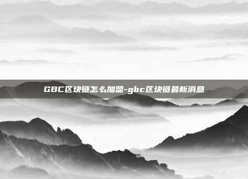 GBC区块链怎么加盟-gbc区块链最新消息