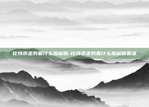 比特币走势看什么指标值-比特币走势看什么指标值最准