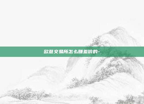 欧意交易所怎么赚差价的-