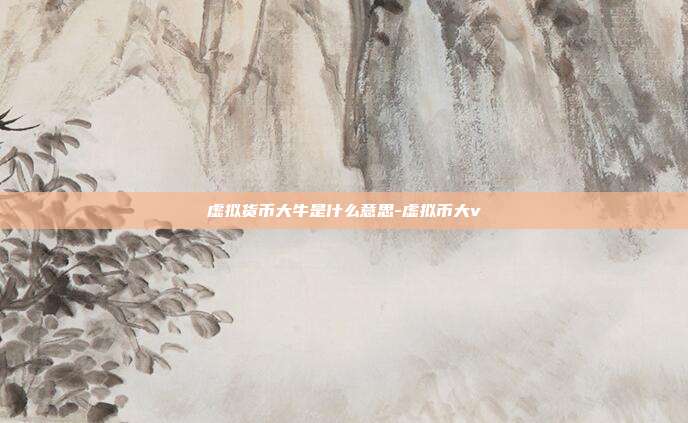 虚拟货币大牛是什么意思-虚拟币大v