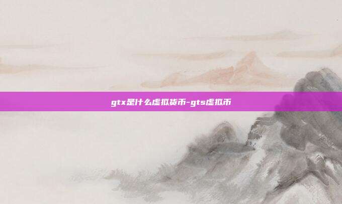 gtx是什么虚拟货币-gts虚拟币