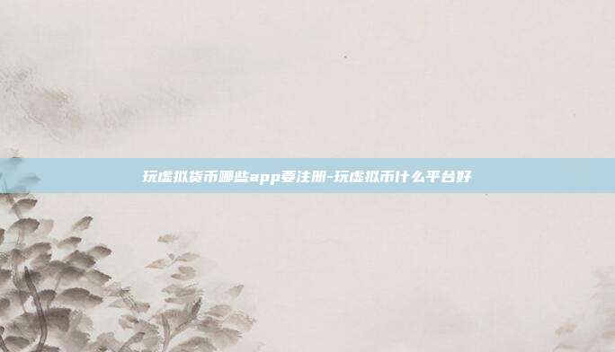 玩虚拟货币哪些app要注册-玩虚拟币什么平台好