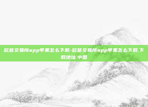 欧意交易所app苹果怎么下载-欧意交易所app苹果怎么下载.下载地址.中国