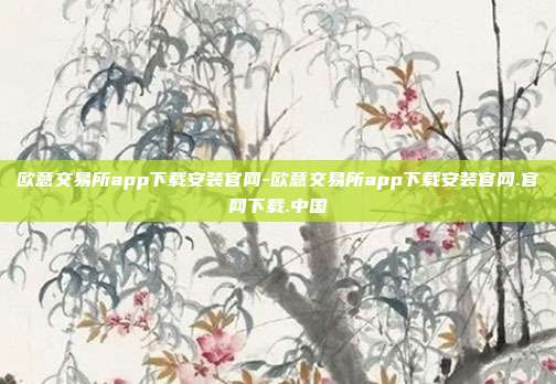 欧意交易所app下载安装官网-欧意交易所app下载安装官网.官网下载.中国