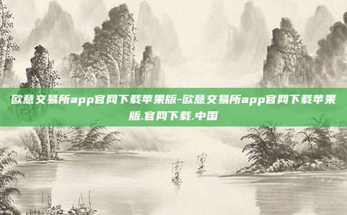 欧意交易所app官网下载苹果版-欧意交易所app官网下载苹果版.官网下载.中国