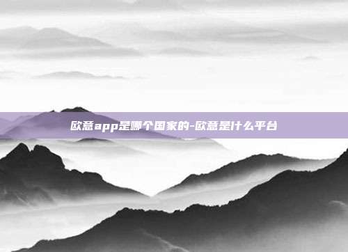 欧意app是哪个国家的-欧意是什么平台