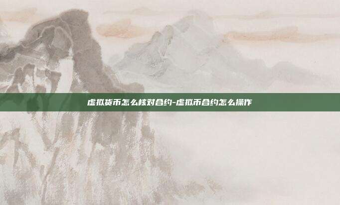 虚拟货币怎么核对合约-虚拟币合约怎么操作