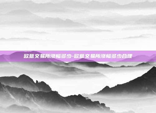 欧意交易所涨幅多少-欧意交易所涨幅多少合理