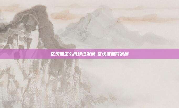 区块链怎么持续性发展-区块链如何发展