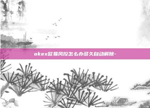 okex欧易风控怎么办多久自动解除-