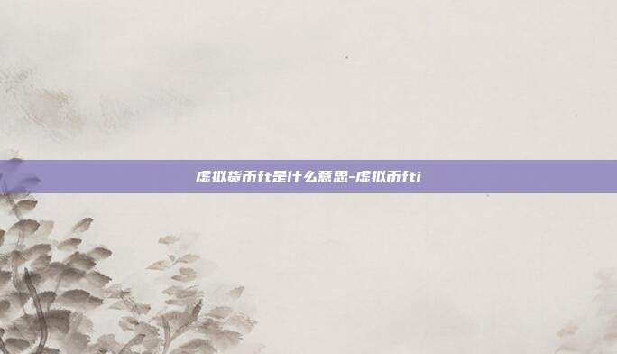 虚拟货币ft是什么意思-虚拟币fti