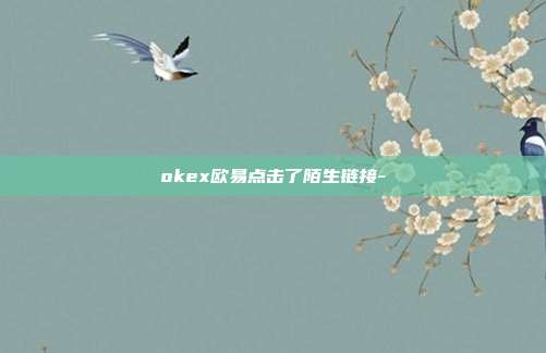 okex欧易点击了陌生链接-