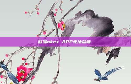 欧易okex APP无法登陆-