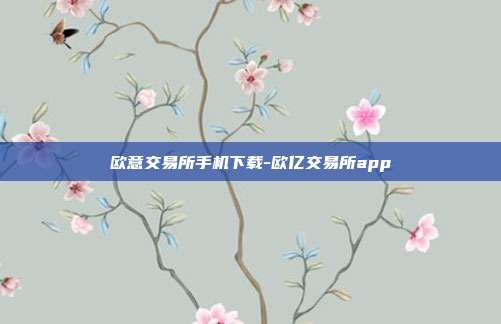 欧意交易所手机下载-欧亿交易所app