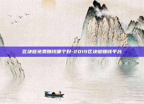 区块链免费赚钱哪个好-2019区块链赚钱平台