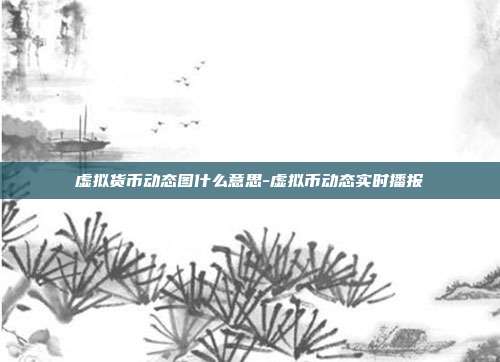 虚拟货币动态图什么意思-虚拟币动态实时播报