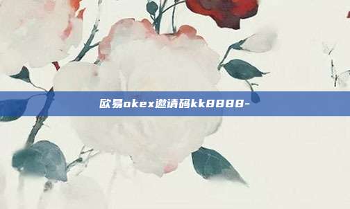 欧易okex邀请码kk8888-