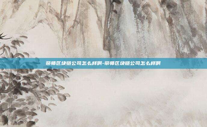 帝师区块链公司怎么样啊-帝师区块链公司怎么样啊