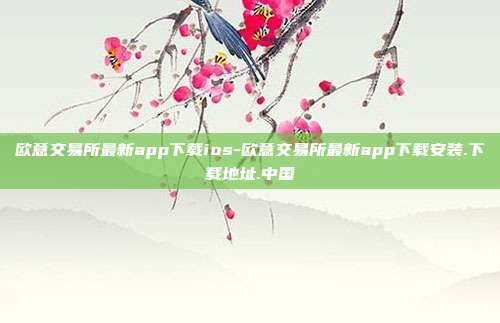 欧意交易所最新app下载ios-欧意交易所最新app下载安装.下载地址.中国