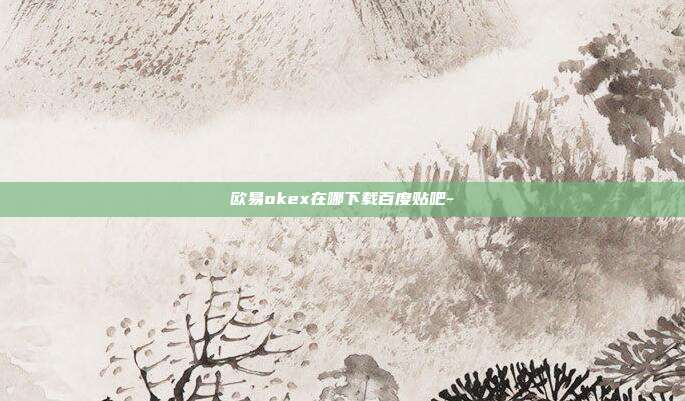 欧易okex在哪下载百度贴吧-