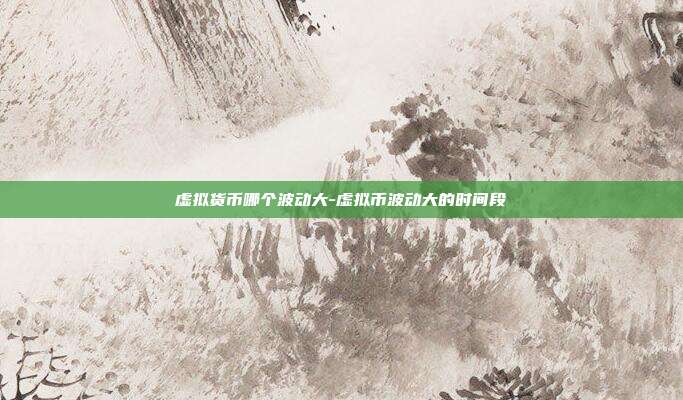 虚拟货币哪个波动大-虚拟币波动大的时间段