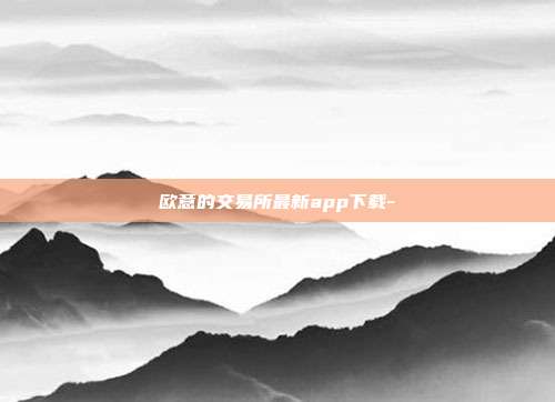 欧意的交易所最新app下载-