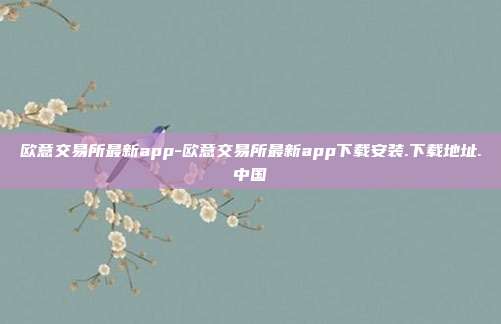 欧意交易所最新app-欧意交易所最新app下载安装.下载地址.中国