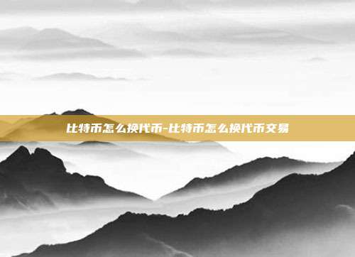 比特币怎么换代币-比特币怎么换代币交易