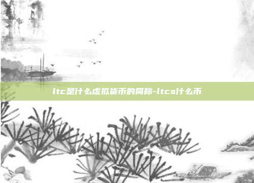 ltc是什么虚拟货币的简称-ltcs什么币