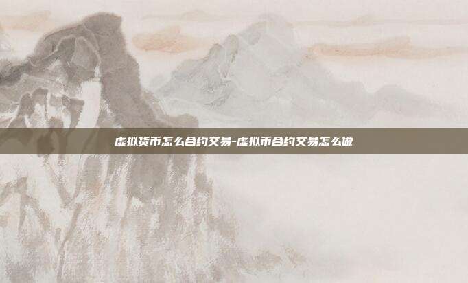 虚拟货币怎么合约交易-虚拟币合约交易怎么做