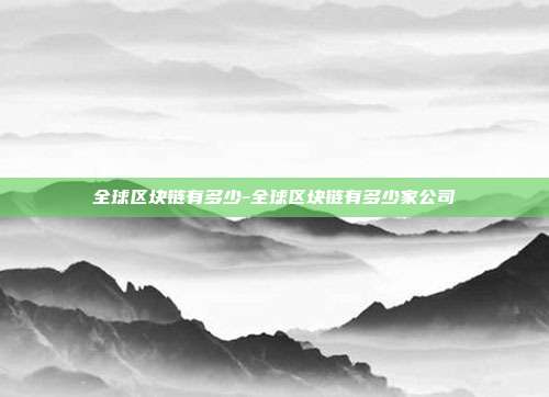 全球区块链有多少-全球区块链有多少家公司