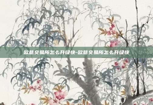 欧意交易所怎么升级快-欧意交易所怎么升级快