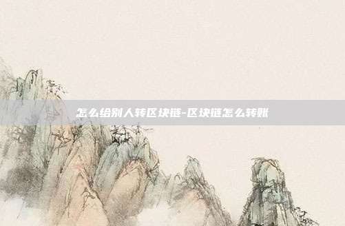 怎么给别人转区块链-区块链怎么转账