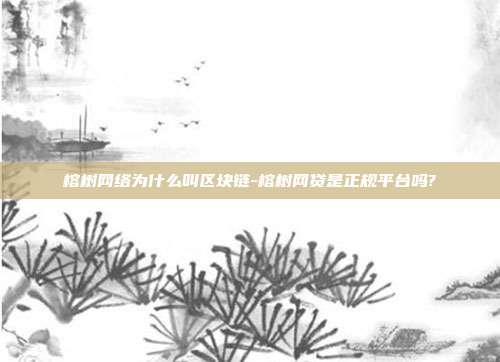 榕树网络为什么叫区块链-榕树网贷是正规平台吗?