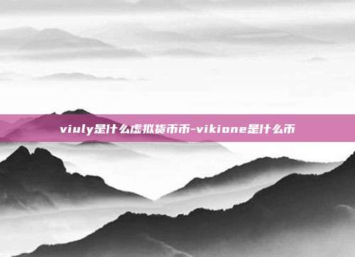 viuly是什么虚拟货币币-vikione是什么币