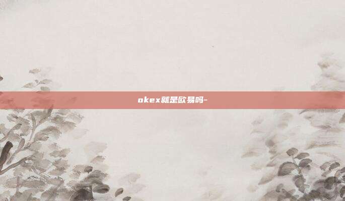 okex就是欧易吗-