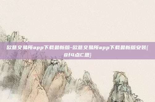 欧意交易所app下载最新版-欧意交易所app下载最新版安装{8f4点C恩}