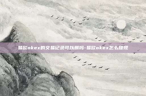 易欧okex的交易记录可以删吗-易欧okex怎么提现