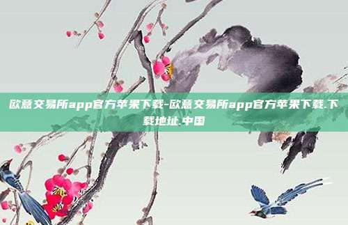 欧意交易所app官方苹果下载-欧意交易所app官方苹果下载.下载地址.中国