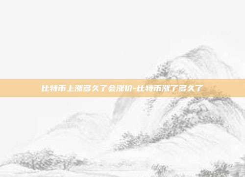 比特币上涨多久了会涨价-比特币涨了多久了