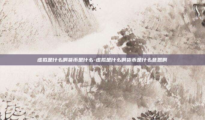 虚拟是什么啊货币是什么-虚拟是什么啊货币是什么意思啊